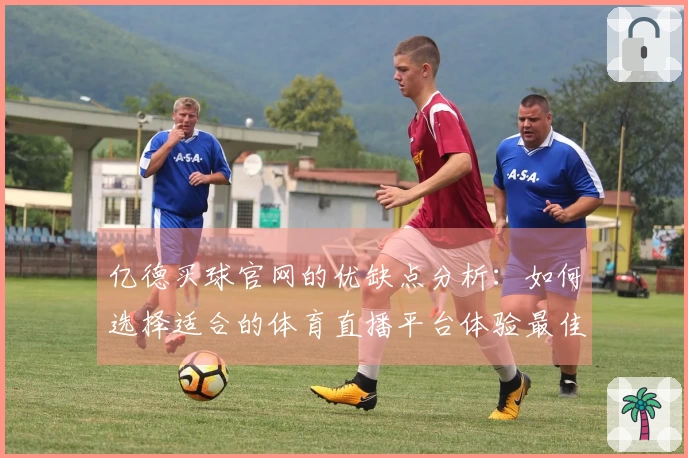 亿德买球官网的优缺点分析：如何选择适合的体育直播平台体验最佳观赛乐趣
