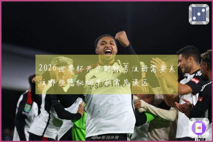 2026世界杯开户时账号注册需要关注哪些隐秘细节和常见误区