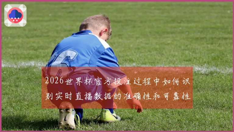 2026世界杯官方投注过程中如何识别实时直播数据的准确性和可靠性