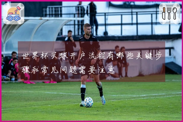 世界杯买球开户流程有哪些关键步骤和常见问题需要注意
