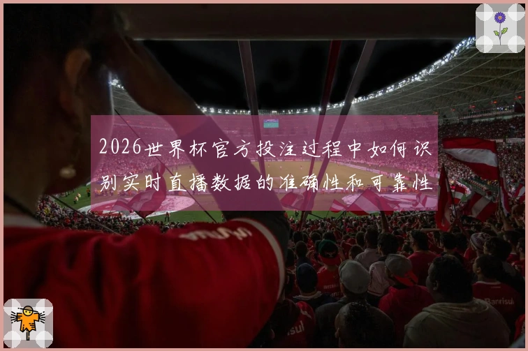 2026世界杯官方投注过程中如何识别实时直播数据的准确性和可靠性
