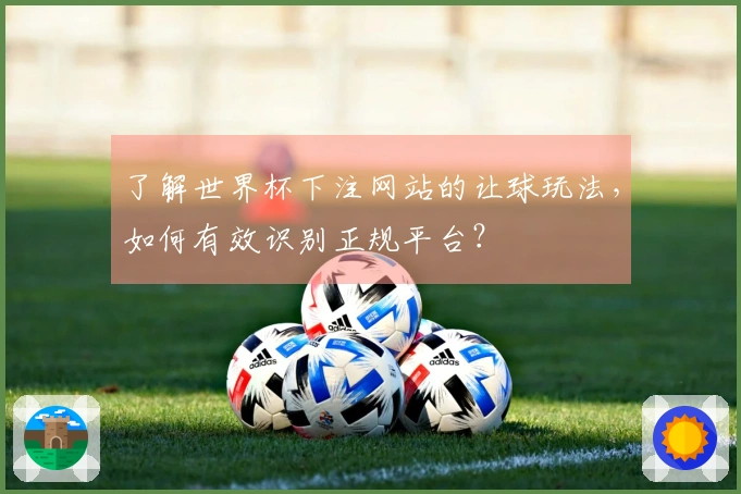 了解世界杯下注网站的让球玩法，如何有效识别正规平台？