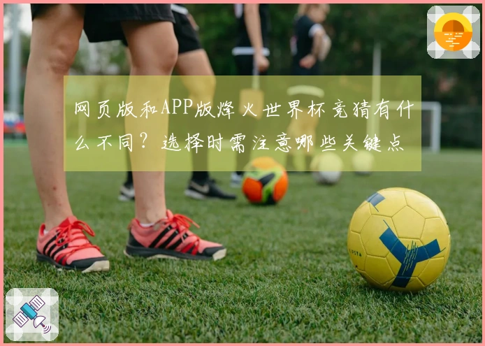 网页版和APP版烽火世界杯竞猜有什么不同？选择时需注意哪些关键点？