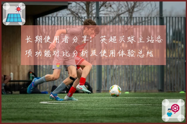 长期使用者分享：英超买球主站各项功能对比分析及使用体验总结