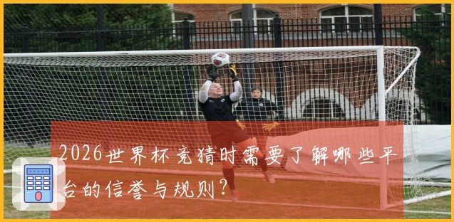 2026世界杯竞猜时需要了解哪些平台的信誉与规则？