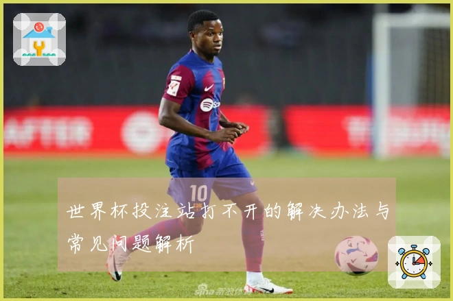 世界杯投注站打不开的解决办法与常见问题解析