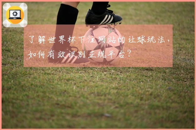了解世界杯下注网站的让球玩法，如何有效识别正规平台？