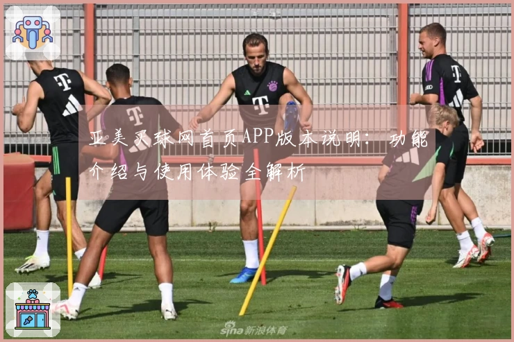 亚美买球网首页APP版本说明：功能介绍与使用体验全解析