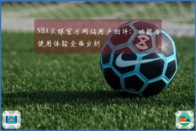 NBA买球官方网站用户测评：功能与使用体验全面分析