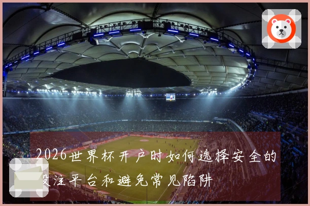 2026世界杯开户时如何选择安全的投注平台和避免常见陷阱