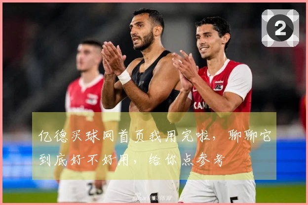 亿德买球网首页我用完啦，聊聊它到底好不好用，给你点参考