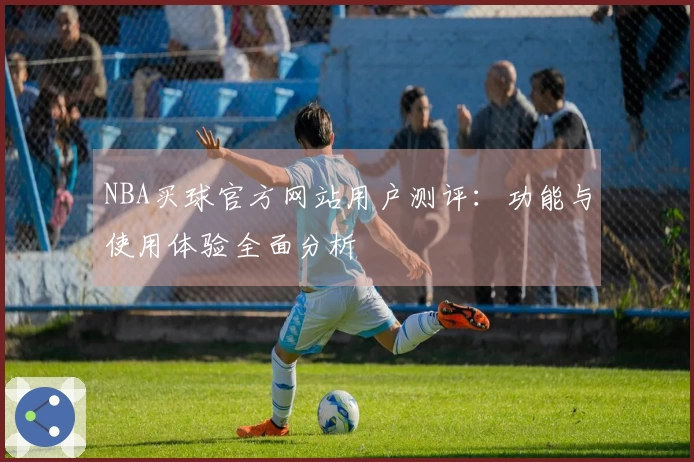 NBA买球官方网站用户测评：功能与使用体验全面分析