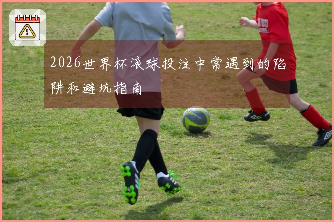 2026世界杯滚球投注中常遇到的陷阱和避坑指南