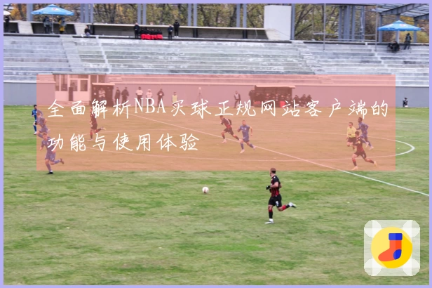 全面解析NBA买球正规网站客户端的功能与使用体验