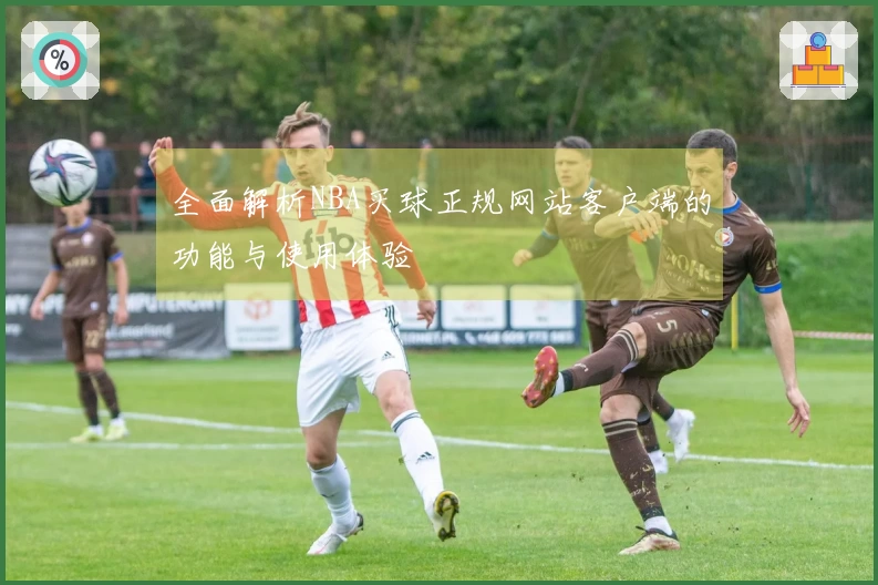 全面解析NBA买球正规网站客户端的功能与使用体验