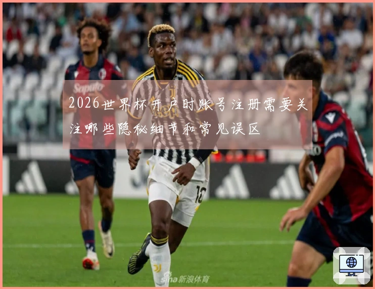 2026世界杯开户时账号注册需要关注哪些隐秘细节和常见误区