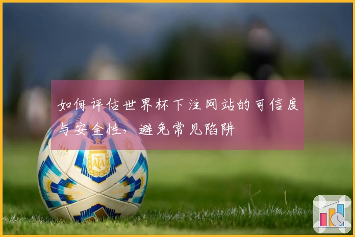如何评估世界杯下注网站的可信度与安全性，避免常见陷阱