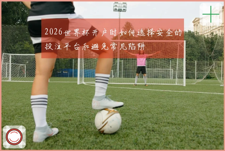 2026世界杯开户时如何选择安全的投注平台和避免常见陷阱