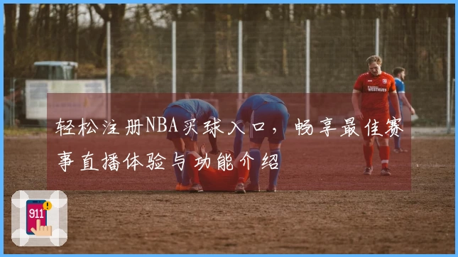 轻松注册NBA买球入口，畅享最佳赛事直播体验与功能介绍