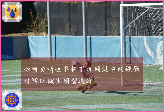 如何分析世界杯下注网站中的强弱对阵以做出明智选择
