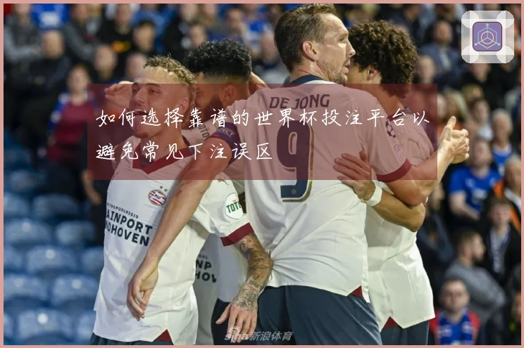 如何选择靠谱的世界杯投注平台以避免常见下注误区