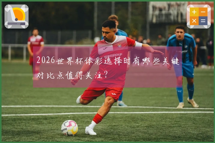 2026世界杯体彩选择时有哪些关键对比点值得关注？