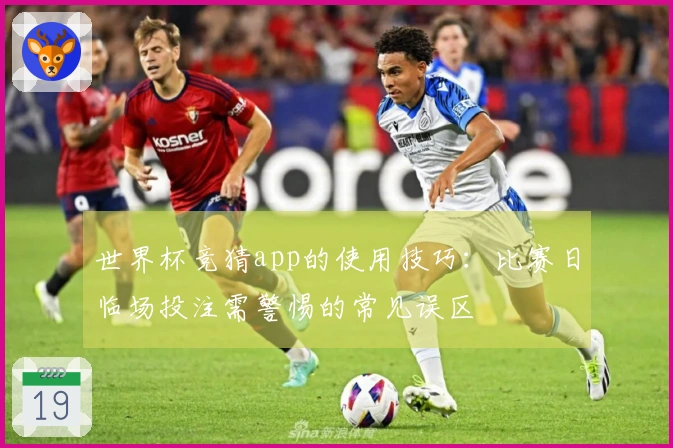 世界杯竞猜app的使用技巧：比赛日临场投注需警惕的常见误区