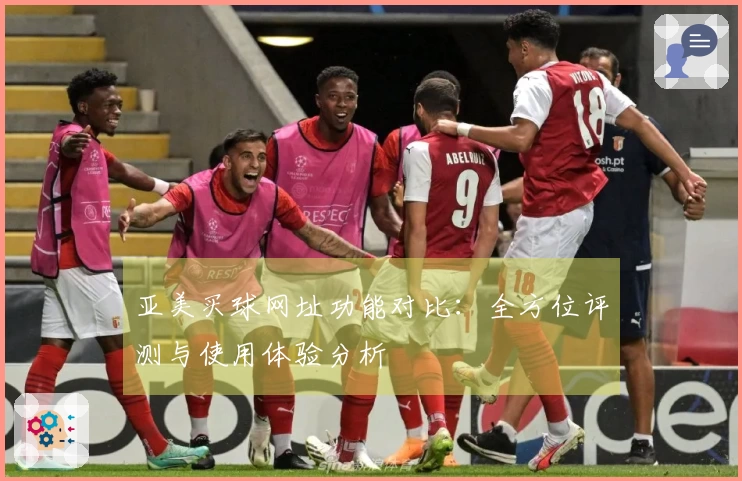 亚美买球网址功能对比：全方位评测与使用体验分析