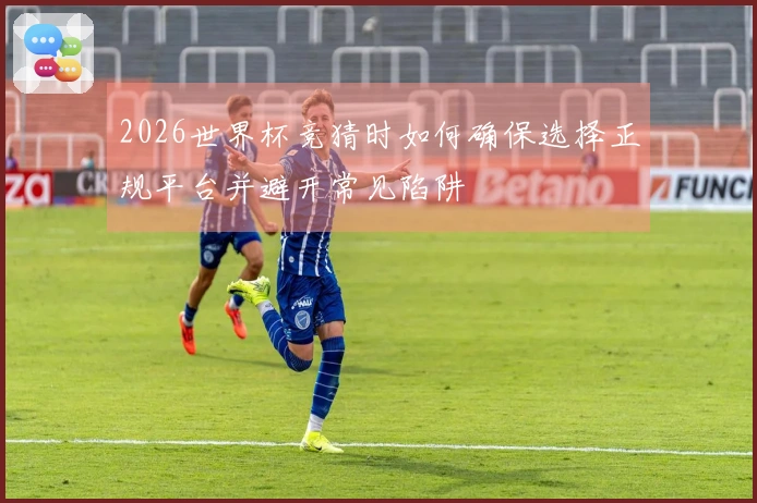 2026世界杯竞猜时如何确保选择正规平台并避开常见陷阱