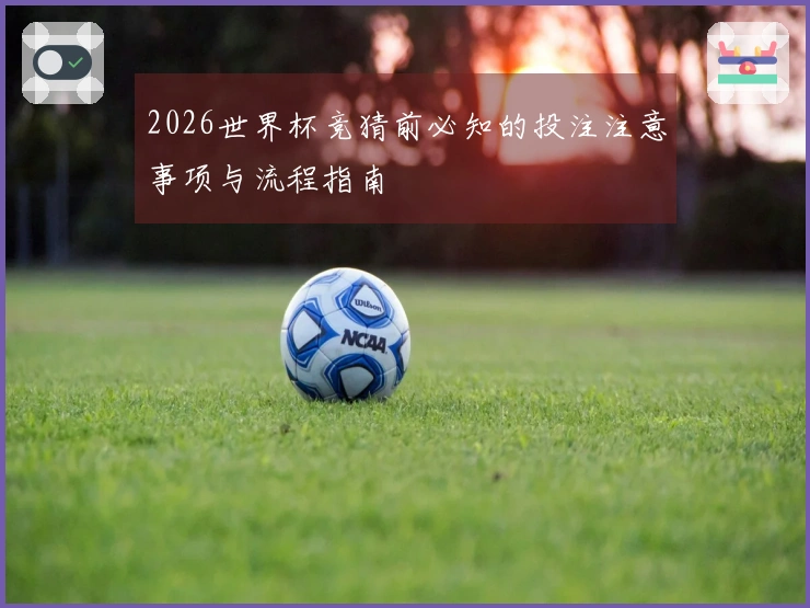 2026世界杯竞猜前必知的投注注意事项与流程指南