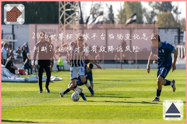 2026世界杯买球平台临场变化怎么判断？这样才能有效降低风险
