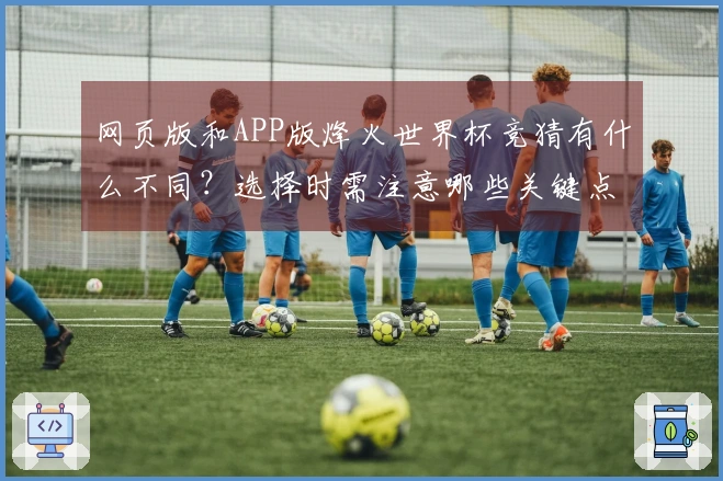 网页版和APP版烽火世界杯竞猜有什么不同？选择时需注意哪些关键点？