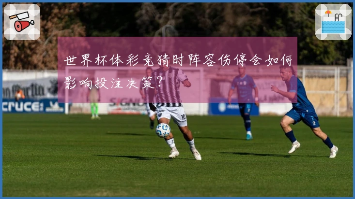 世界杯体彩竞猜时阵容伤停会如何影响投注决策？